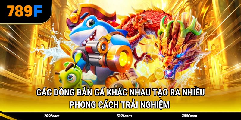 Các dòng bắn cá khác nhau tạo ra nhiều phong cách trải nghiệm