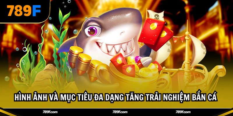 Hình ảnh và mục tiêu đa dạng tăng trải nghiệm bắn cá