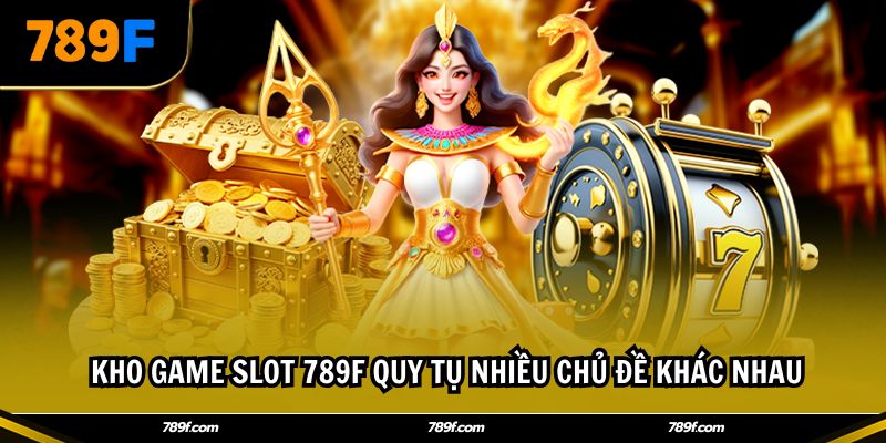 Kho game slot 789F quy tụ nhiều chủ đề khác nhau