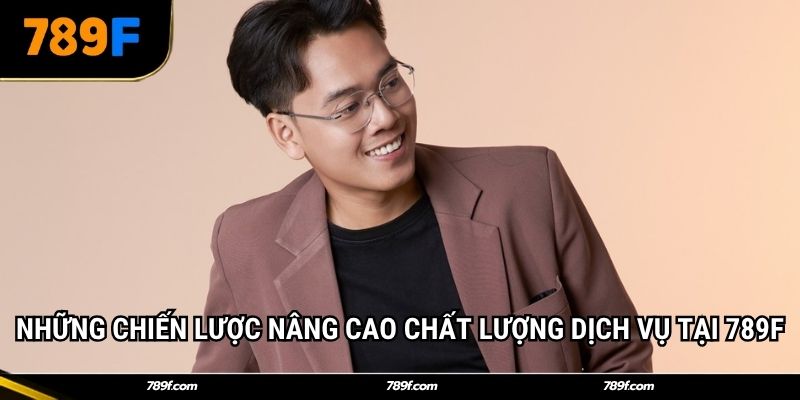 Những chiến lược nâng cao chất lượng dịch vụ tại 789F
