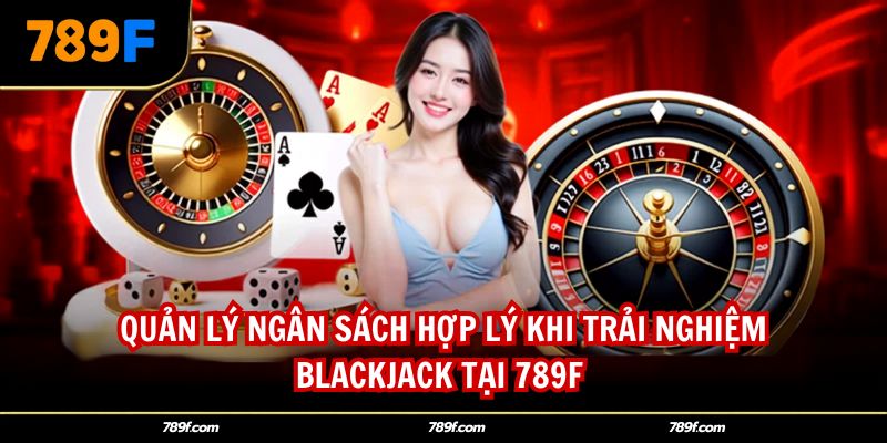 Quản lý ngân sách hợp lý khi trải nghiệm Blackjack tại 789F